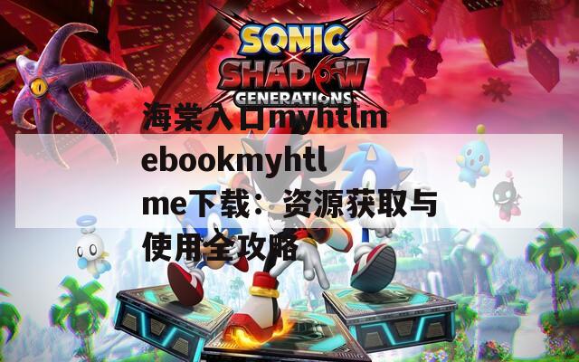 海棠入口myhtlmebookmyhtlme下载：资源获取与使用全攻略