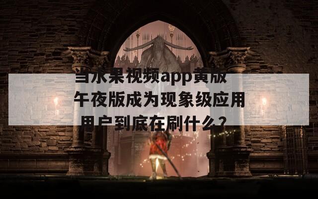当水果视频app黄版午夜版成为现象级应用 用户到底在刷什么？