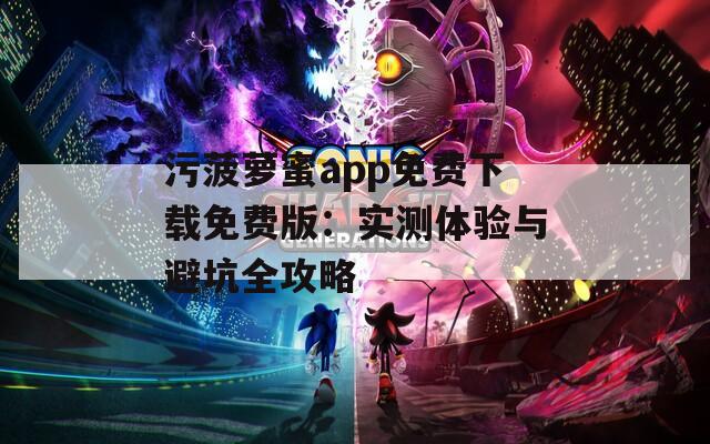 污菠萝蜜app免费下载免费版：实测体验与避坑全攻略