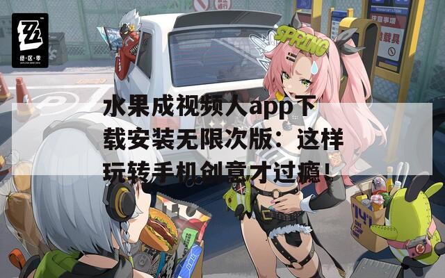 水果成视频人app下载安装无限次版：这样玩转手机创意才过瘾！