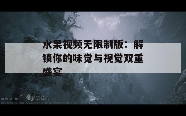 水果视频无限制版：解锁你的味觉与视觉双重盛宴