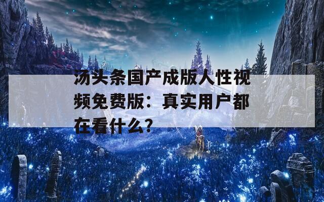 汤头条国产成版人性视频免费版：真实用户都在看什么？