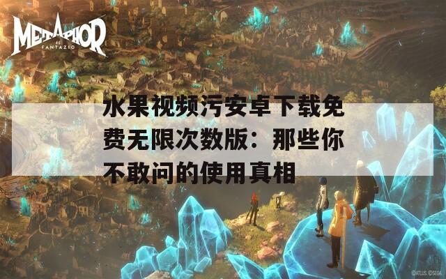 水果视频污安卓下载免费无限次数版：那些你不敢问的使用真相