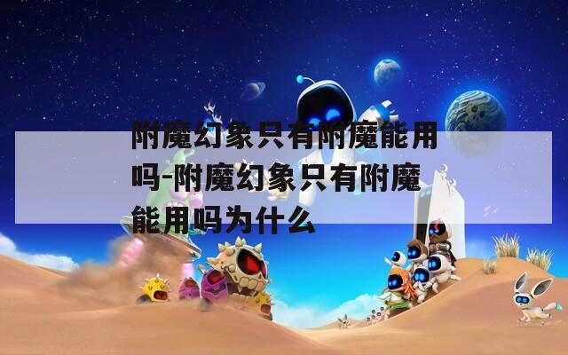 附魔幻象只有附魔能用吗-附魔幻象只有附魔能用吗为什么