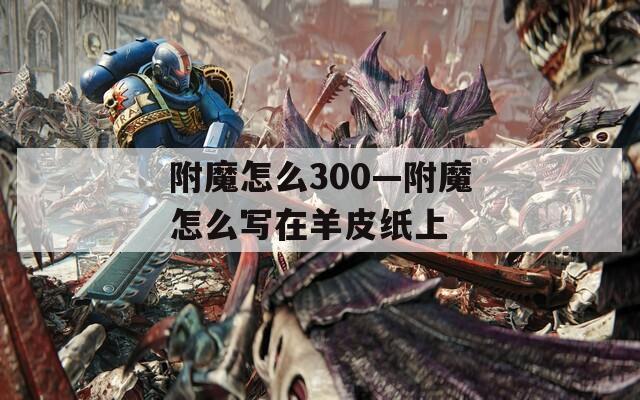附魔怎么300—附魔怎么写在羊皮纸上