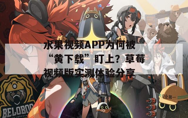 水果视频APP为何被“黄下载”盯上？草莓视频版实测体验分享