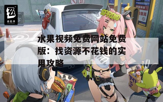 水果视频免费网站免费版：找资源不花钱的实用攻略