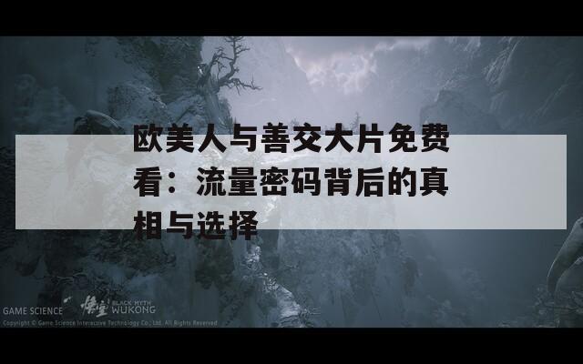 欧美人与善交大片免费看：流量密码背后的真相与选择