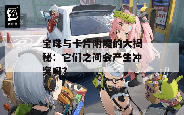 宝珠与卡片附魔的大揭秘：它们之间会产生冲突吗？