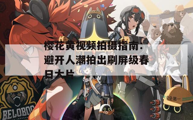 樱花黄视频拍摄指南：避开人潮拍出刷屏级春日大片