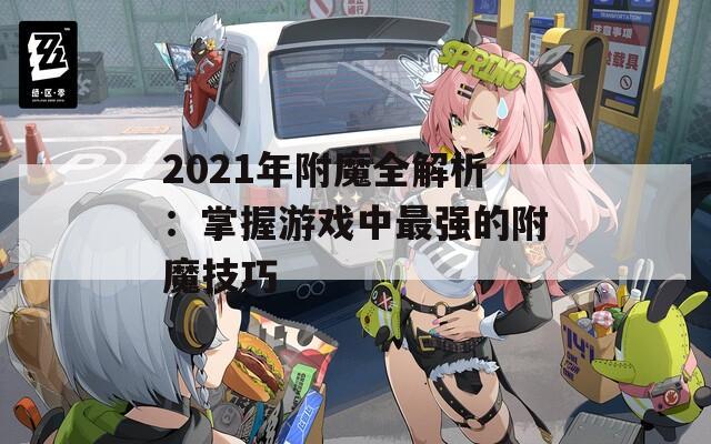 2021年附魔全解析：掌握游戏中最强的附魔技巧