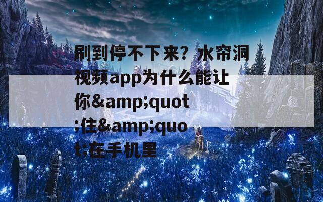刷到停不下来？水帘洞视频app为什么能让你&quot;住&quot;在手机里