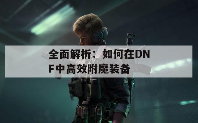全面解析：如何在DNF中高效附魔装备