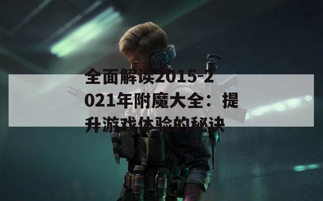 全面解读2015-2021年附魔大全：提升游戏体验的秘诀