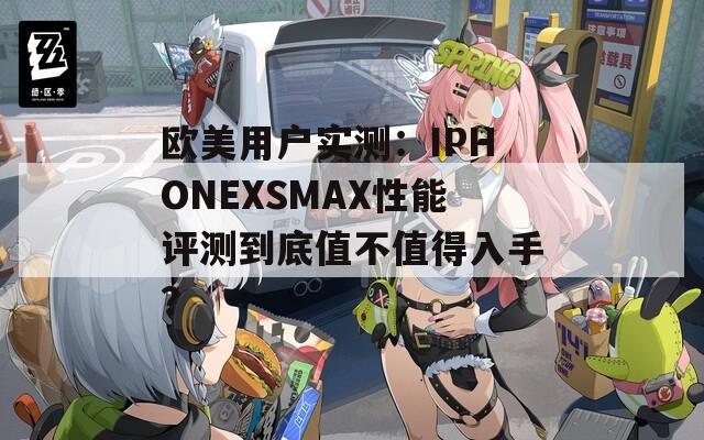 欧美用户实测：IPHONEXSMAX性能评测到底值不值得入手？