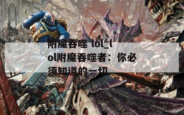 附魔吞噬 lol_lol附魔吞噬者：你必须知道的一切