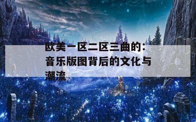 欧美一区二区三曲的：音乐版图背后的文化与潮流