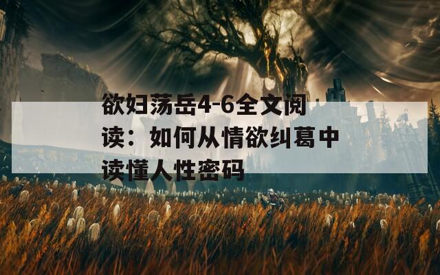 欲妇荡岳4-6全文阅读：如何从情欲纠葛中读懂人性密码