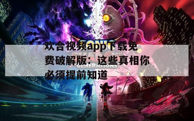 欢合视频app下载免费破解版：这些真相你必须提前知道