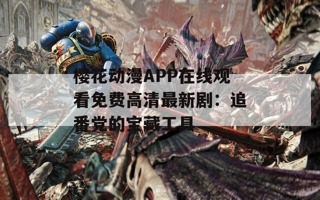 樱花动漫APP在线观看免费高清最新剧：追番党的宝藏工具
