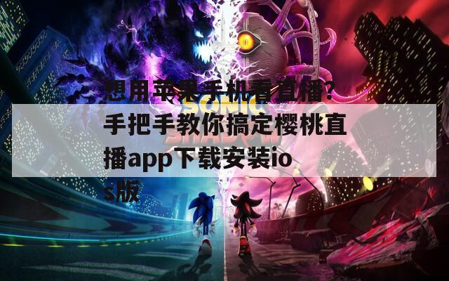 想用苹果手机看直播？手把手教你搞定樱桃直播app下载安装ios版