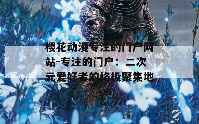 樱花动漫专注的门户网站-专注的门户：二次元爱好者的终极聚集地