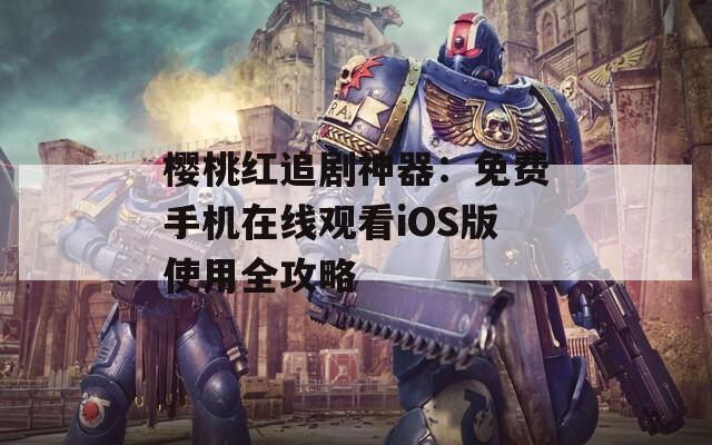 樱桃红追剧神器：免费手机在线观看iOS版使用全攻略