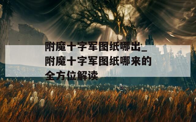 附魔十字军图纸哪出_附魔十字军图纸哪来的全方位解读