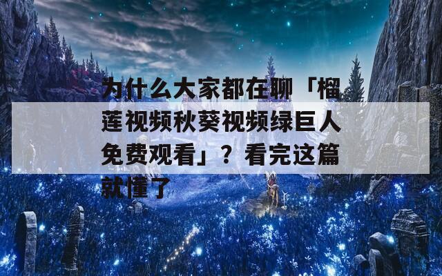 为什么大家都在聊「榴莲视频秋葵视频绿巨人免费观看」？看完这篇就懂了