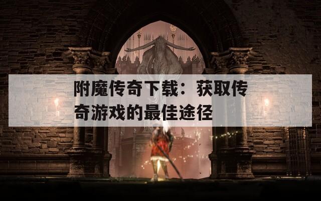 附魔传奇下载：获取传奇游戏的最佳途径