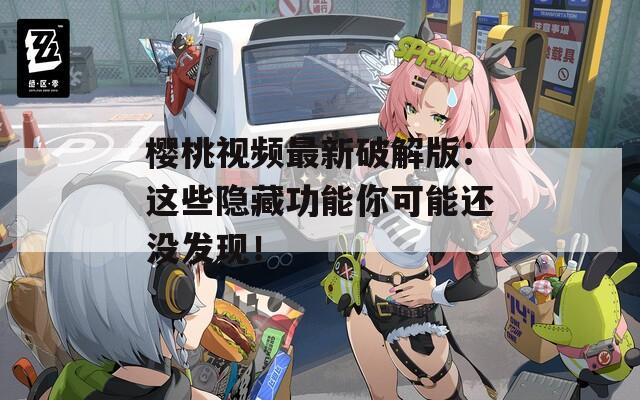 樱桃视频最新破解版：这些隐藏功能你可能还没发现！