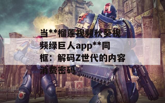 当**榴莲视频秋葵视频绿巨人app**同框：解码Z世代的内容消费密码