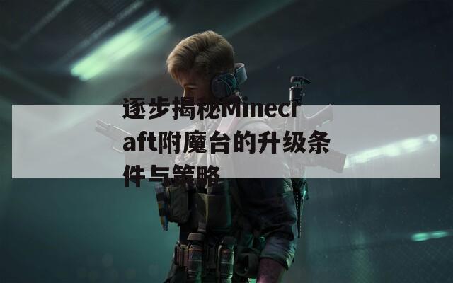 逐步揭秘Minecraft附魔台的升级条件与策略