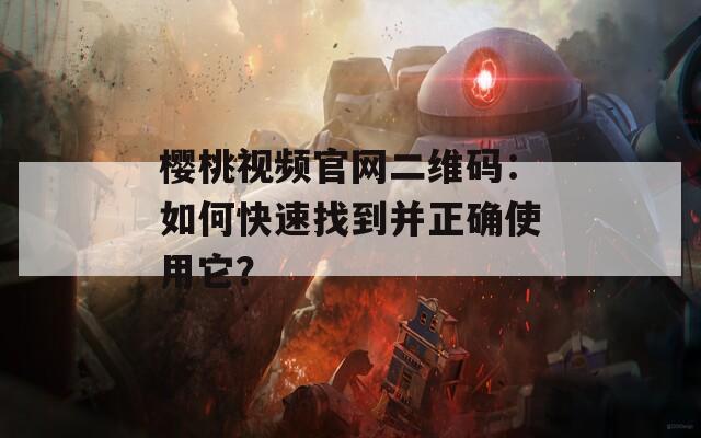 樱桃视频官网二维码：如何快速找到并正确使用它？