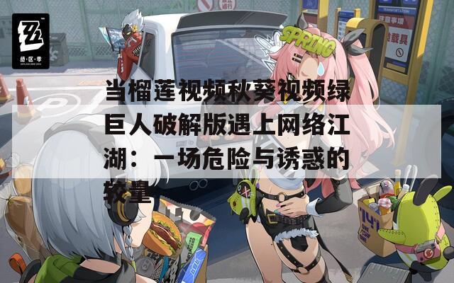 当榴莲视频秋葵视频绿巨人破解版遇上网络江湖：一场危险与诱惑的较量