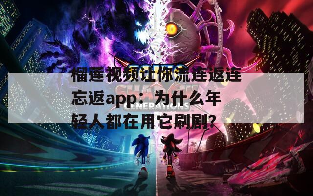 榴莲视频让你流连返连忘返app：为什么年轻人都在用它刷剧？