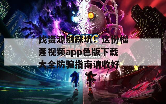 找资源别踩坑！这份榴莲视频app色版下载大全防骗指南请收好