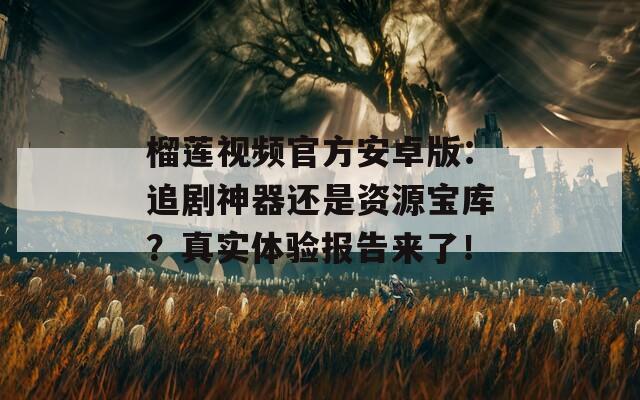 榴莲视频官方安卓版：追剧神器还是资源宝库？真实体验报告来了！