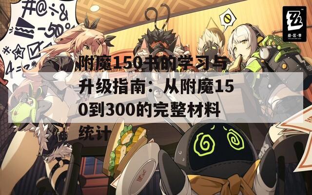 附魔150书的学习与升级指南：从附魔150到300的完整材料统计