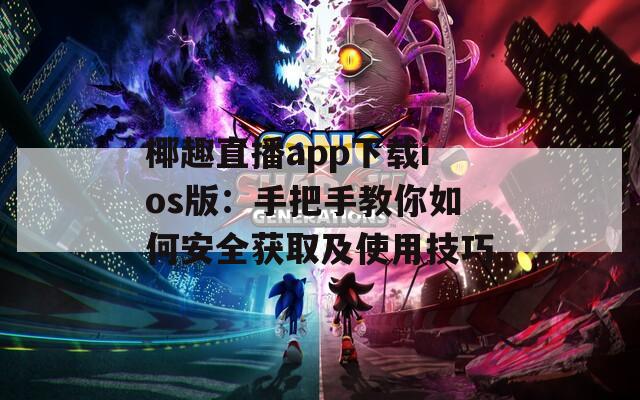 椰趣直播app下载ios版：手把手教你如何安全获取及使用技巧