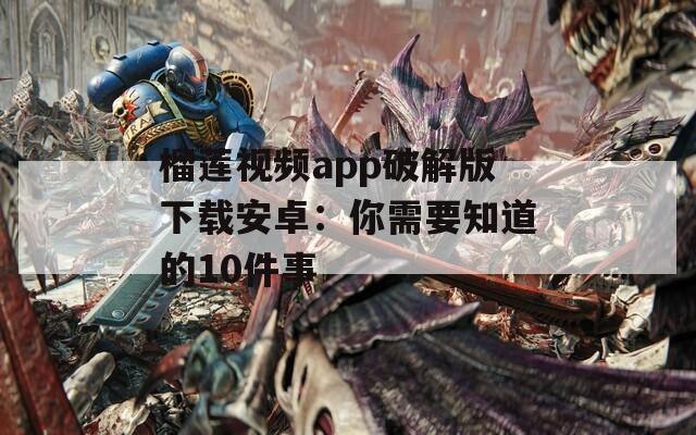 榴莲视频app破解版下载安卓：你需要知道的10件事