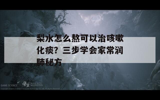 梨水怎么熬可以治咳嗽化痰？三步学会家常润肺秘方