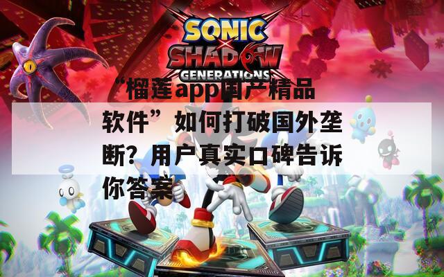 “榴莲app国产精品软件”如何打破国外垄断？用户真实口碑告诉你答案