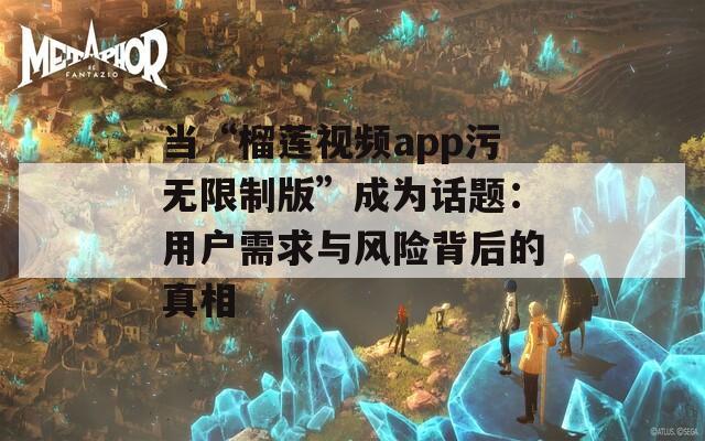 当“榴莲视频app污无限制版”成为话题：用户需求与风险背后的真相