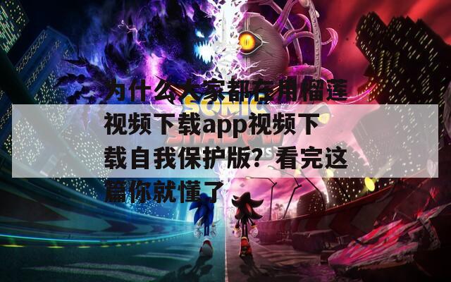 为什么大家都在用榴莲视频下载app视频下载自我保护版？看完这篇你就懂了