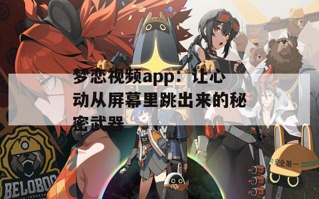 梦恋视频app：让心动从屏幕里跳出来的秘密武器
