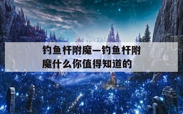 钓鱼杆附魔—钓鱼杆附魔什么你值得知道的