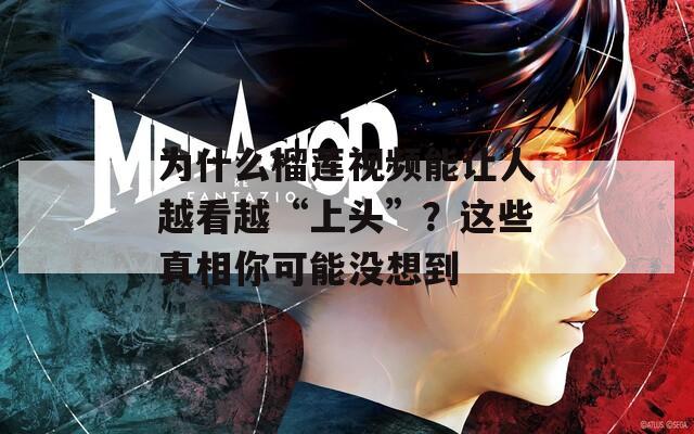 为什么榴莲视频能让人越看越“上头”？这些真相你可能没想到
