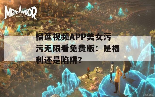 榴莲视频APP美女污污无限看免费版：是福利还是陷阱？