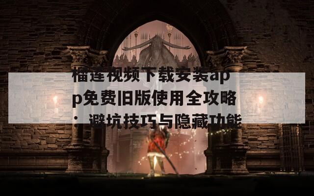 榴莲视频下载安装app免费旧版使用全攻略：避坑技巧与隐藏功能